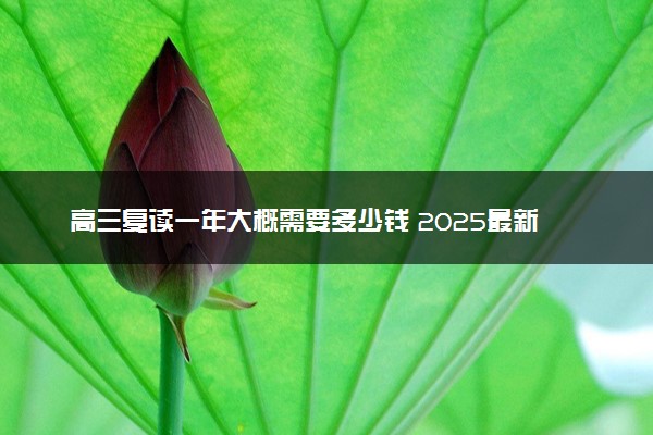 高三复读一年大概需要多少钱 2025最新收费标准
