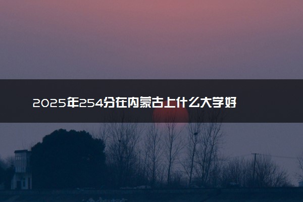 2025年254分在内蒙古上什么大学好 近三年录取分数线是多少