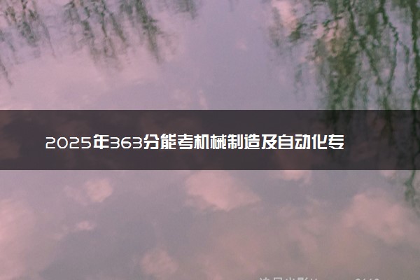 2025年363分能考机械制造及自动化专业吗 363分机械制造及自动化专业大学推荐