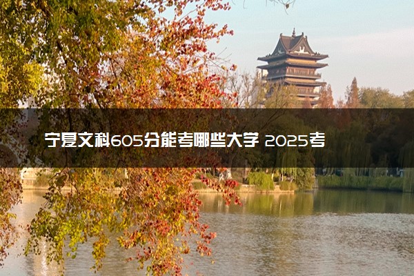 宁夏文科605分能考哪些大学 2025考生稳上的大学名单