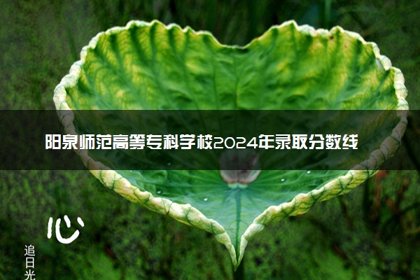 阳泉师范高等专科学校2024年录取分数线：山东435分领跑，河南186分垫底 2025报考建议及事项
