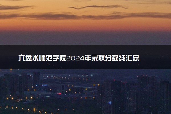 六盘水师范学院2024年录取分数线汇总 各省最低分与位次排名及2025报考指南