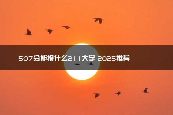 507分能报什么211大学 2025推荐院校