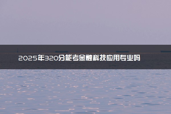 2025年320分能考金融科技应用专业吗 320分金融科技应用专业大学推荐