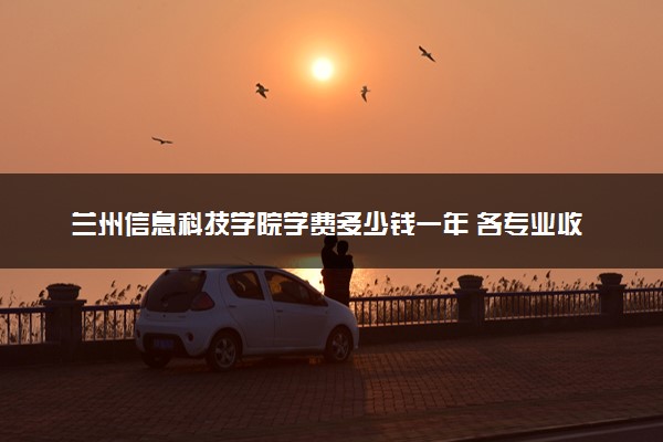 兰州信息科技学院学费多少钱一年 各专业收费标准（2025年参考）