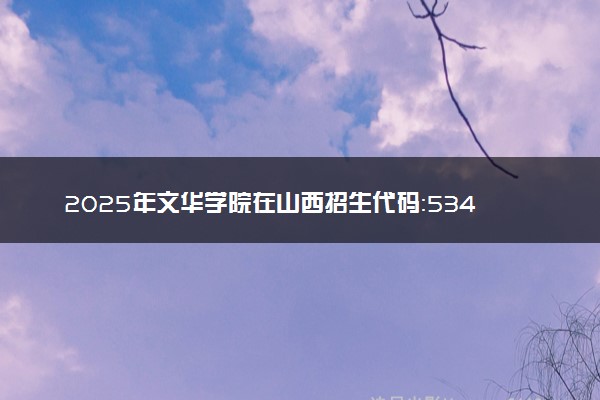 2025年文华学院在山西招生代码：5346 专业代码及报考指南