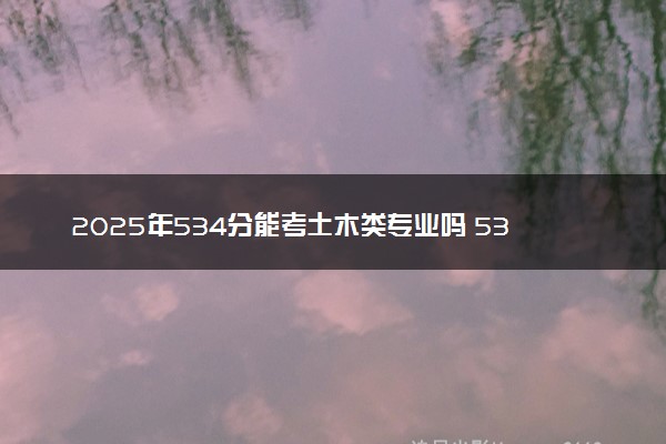 2025年534分能考土木类专业吗 534分土木类专业大学推荐
