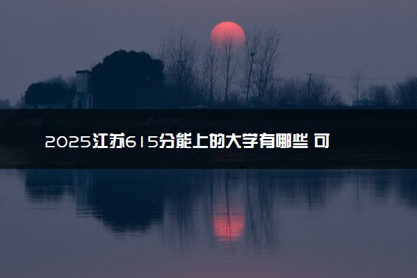 2025江苏615分能上的大学有哪些 可以报考院校名单