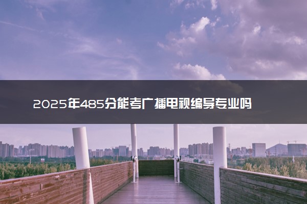 2025年485分能考广播电视编导专业吗 485分广播电视编导专业大学推荐