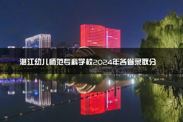 湛江幼儿师范专科学校2024年各省录取分数线 多少分能考上