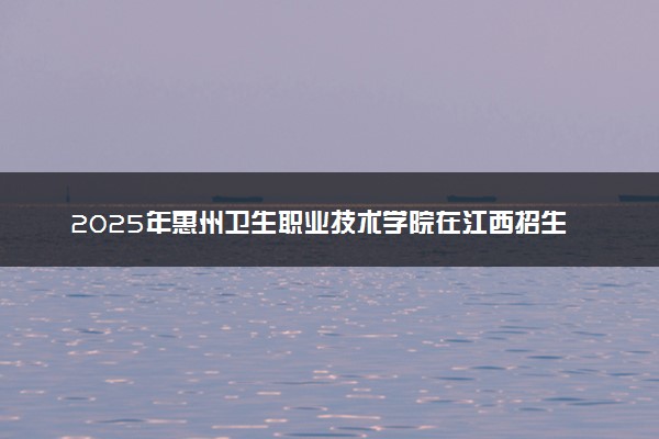 2025年惠州卫生职业技术学院在江西招生代码及专业代码 惠州卫生职业技术学院江西代码是多少？怎么查询？