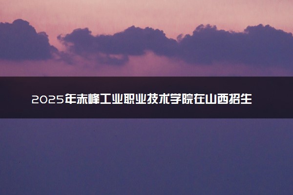 2025年赤峰工业职业技术学院在山西招生代码：1250 专业代码及报考指南