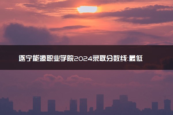 遂宁能源职业学院2024录取分数线：最低151分 附2025年报考建议及注意事项