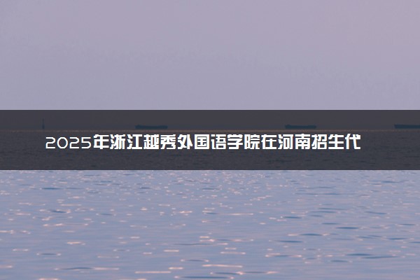 2025年浙江越秀外国语学院在河南招生代码：8596 专业代码及报考指南