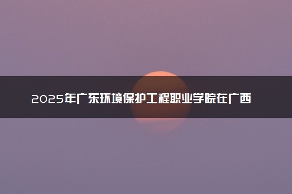 2025年广东环境保护工程职业学院在广西招生代码：14311 专业代码及报考指南