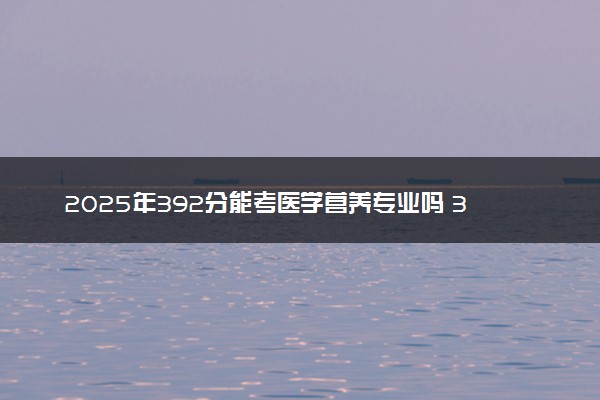 2025年392分能考医学营养专业吗 392分医学营养专业大学推荐