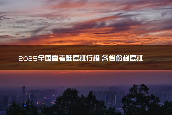 2025全国高考难度排行榜 各省份梯度排名