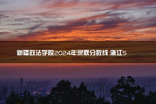 新疆政法学院2024年录取分数线：浙江569分领跑，新疆305分垫底 2025报考建议及事项