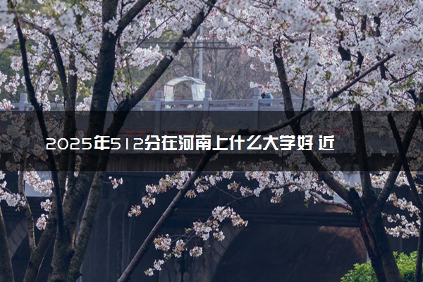 2025年512分在河南上什么大学好 近三年录取分数线是多少