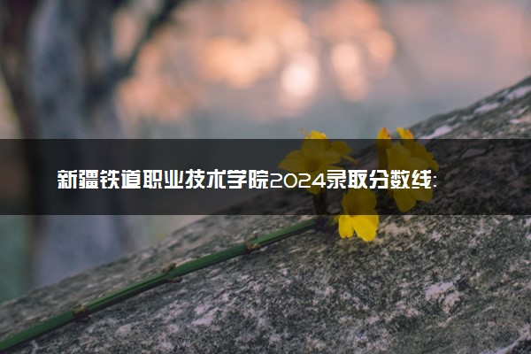 新疆铁道职业技术学院2024录取分数线：最低312分 附2025年报考建议及注意事项