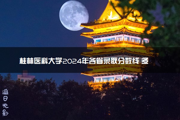 桂林医科大学2024年各省录取分数线 多少分能考上
