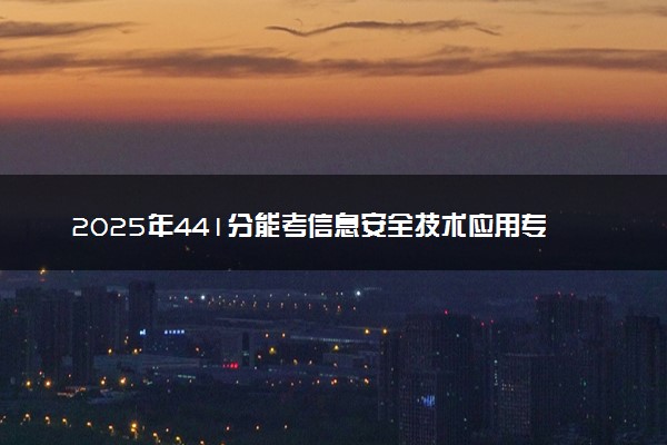2025年441分能考信息安全技术应用专业吗 441分信息安全技术应用专业大学推荐