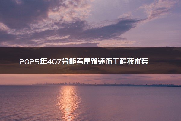 2025年407分能考建筑装饰工程技术专业吗 407分建筑装饰工程技术专业大学推荐