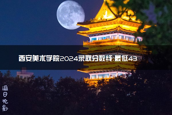 西安美术学院2024录取分数线：最低433分 附2025年报考建议及注意事项