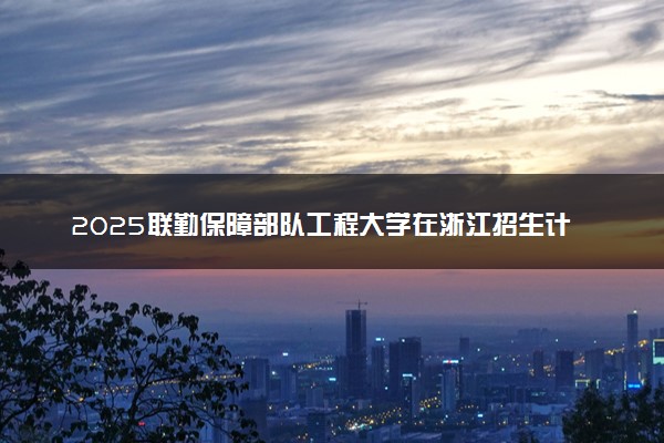 2025联勤保障部队工程大学在浙江招生计划及人数 招生专业有哪些