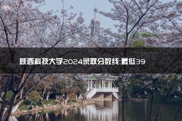 陕西科技大学2024录取分数线：最低394分 附2025年报考建议及注意事项