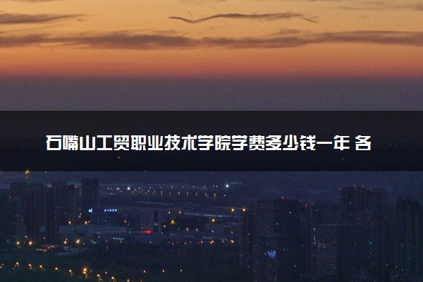 石嘴山工贸职业技术学院学费多少钱一年 各专业收费标准（2025年参考）