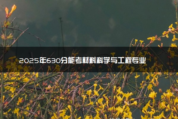 2025年630分能考材料科学与工程专业吗 630分材料科学与工程专业大学推荐