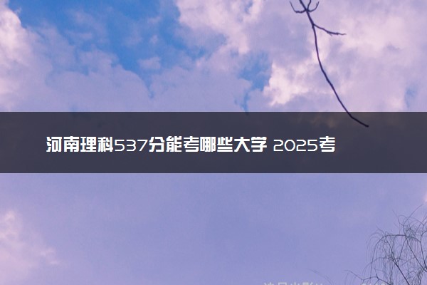 河南理科537分能考哪些大学 2025考生稳上的大学名单