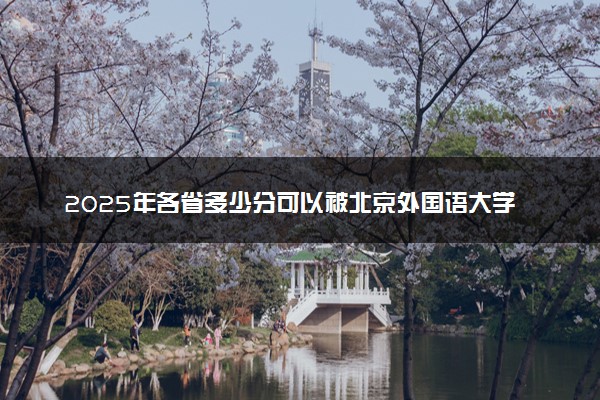 2025年各省多少分可以被北京外国语大学录取？历年录取分数线
