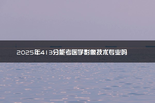 2025年413分能考医学影像技术专业吗 413分医学影像技术专业大学推荐