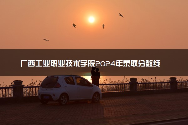 广西工业职业技术学院2024年录取分数线汇总 各省最低分与位次排名及2025报考指南