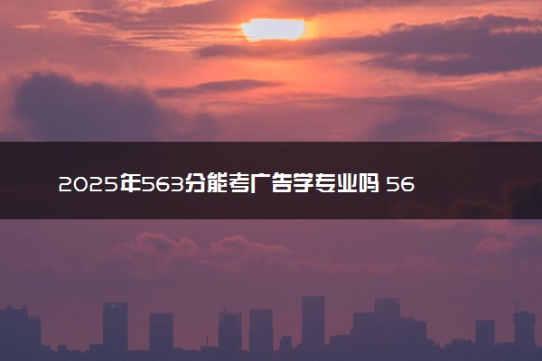 2025年563分能考广告学专业吗 563分广告学专业大学推荐