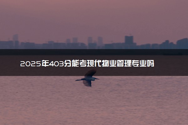 2025年403分能考现代物业管理专业吗 403分现代物业管理专业大学推荐