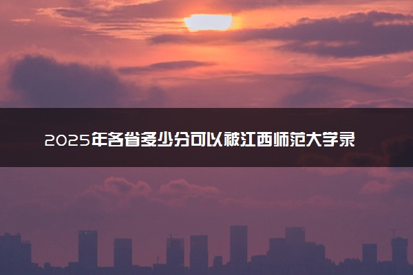 2025年各省多少分可以被江西师范大学录取？历年录取分数线