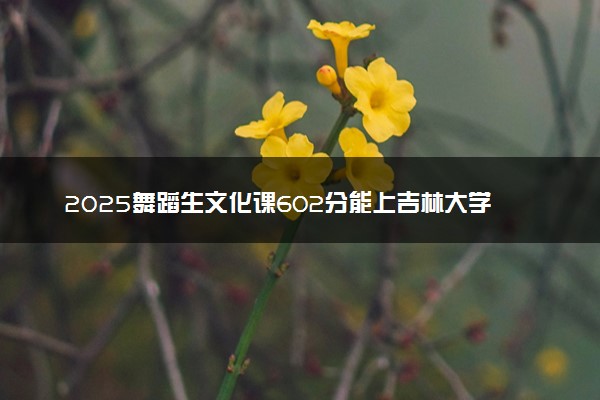 2025舞蹈生文化课602分能上吉林大学吗