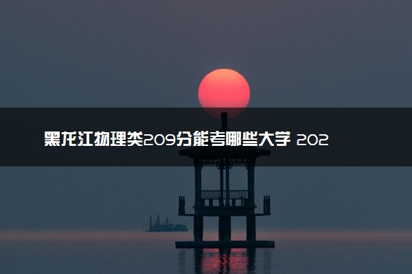 黑龙江物理类209分能考哪些大学 2025考生稳上的大学名单