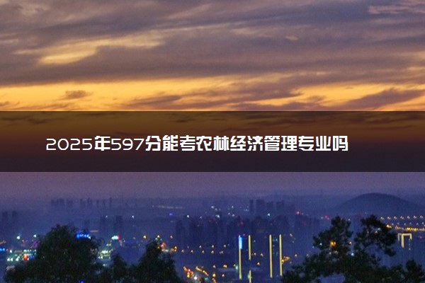 2025年597分能考农林经济管理专业吗 597分农林经济管理专业大学推荐