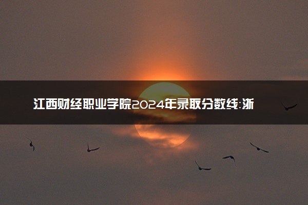 江西财经职业学院2024年录取分数线：浙江492分领跑，北京120分垫底 2025报考建议及事项