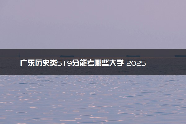 广东历史类519分能考哪些大学 2025考生稳上的大学名单
