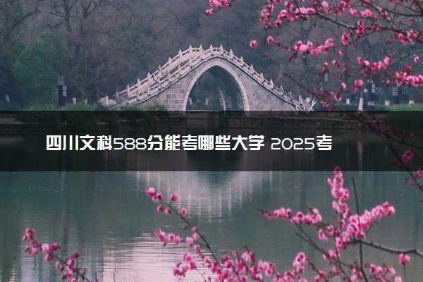 四川文科588分能考哪些大学 2025考生稳上的大学名单