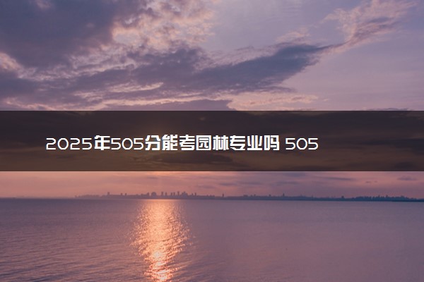 2025年505分能考园林专业吗 505分园林专业大学推荐