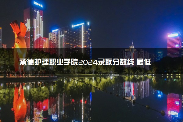 承德护理职业学院2024录取分数线：最低251分 附2025年报考建议及注意事项