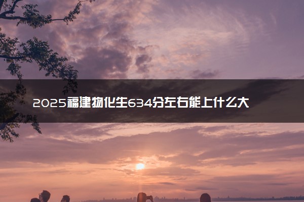 2025福建物化生634分左右能上什么大学 可以报考的院校名单