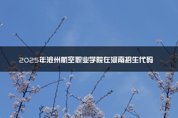 2025年沧州航空职业学院在河南招生代码：7449 专业代码及报考指南
