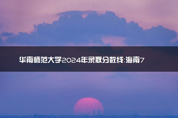 华南师范大学2024年录取分数线：海南724分领跑，宁夏448分垫底 2025报考建议及事项